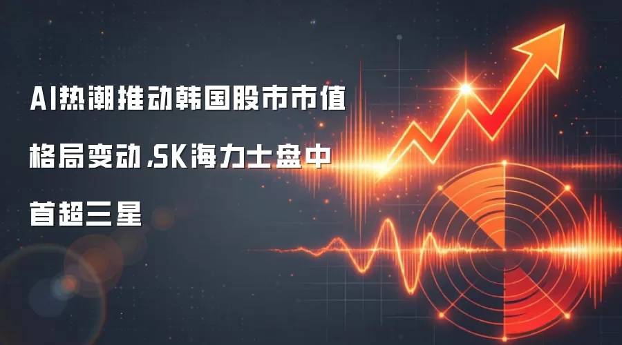 AI热潮推动韩国股市市值格局变动，SK海力士盘中首超三星