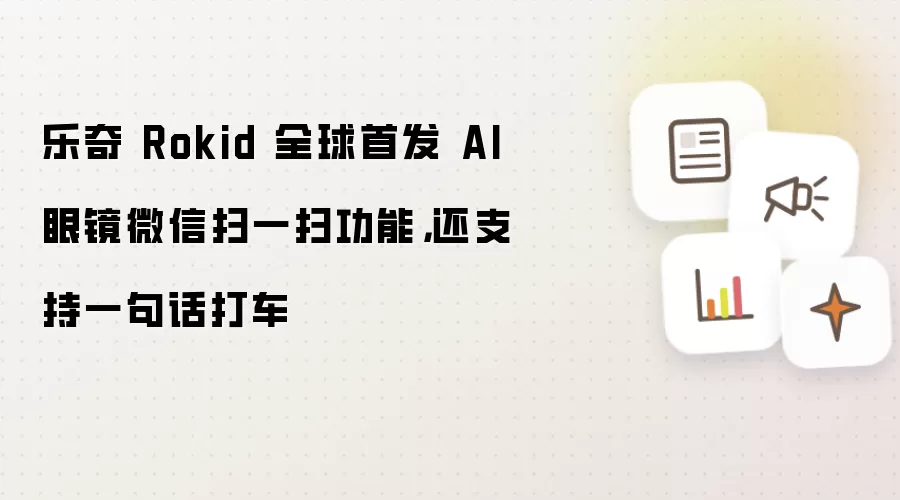 乐奇 Rokid 全球首发 AI 眼镜微信扫一扫功能，还支持一句话打车