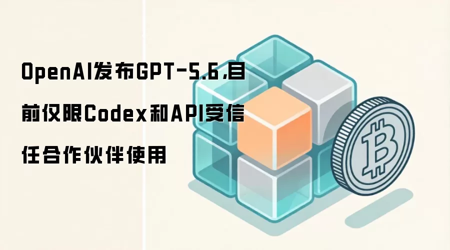 OpenAI发布GPT-5.6，目前仅限Codex和API受信任合作伙伴使用
