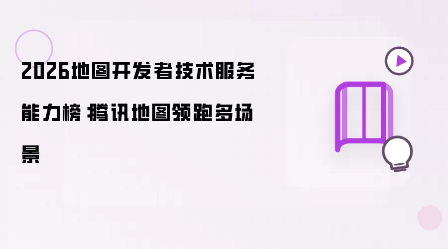 2026地图开发者技术服务能力榜：腾讯地图领跑多场景