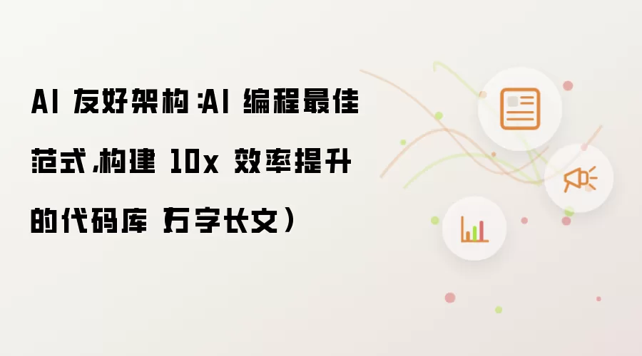 AI 友好架构：AI 编程最佳范式，构建 10x 效率提升的代码库（万字长文）