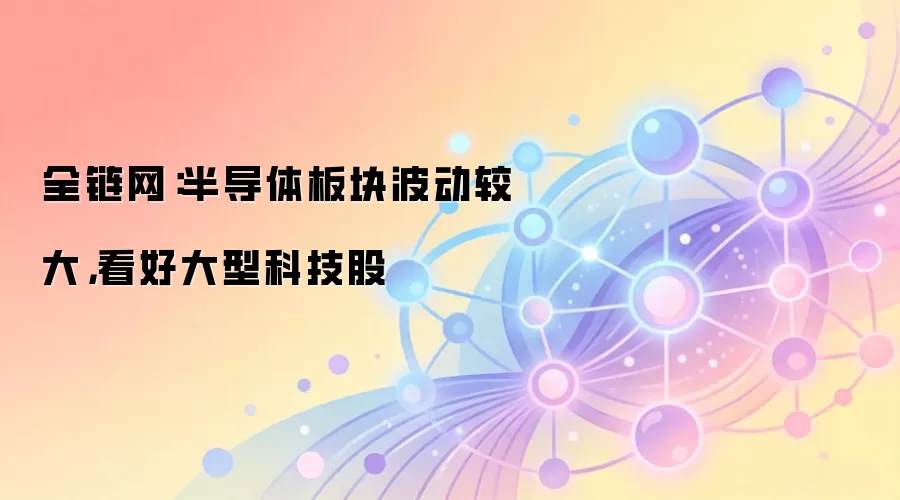 全链网：半导体板块波动较大，看好大型科技股