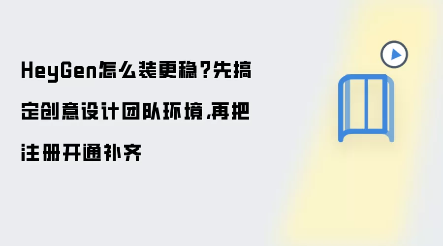 HeyGen怎么装更稳？先搞定创意设计团队环境，再把注册开通补齐