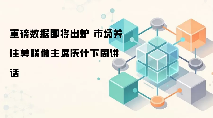 重磅数据即将出炉 市场关注美联储主席沃什下周讲话