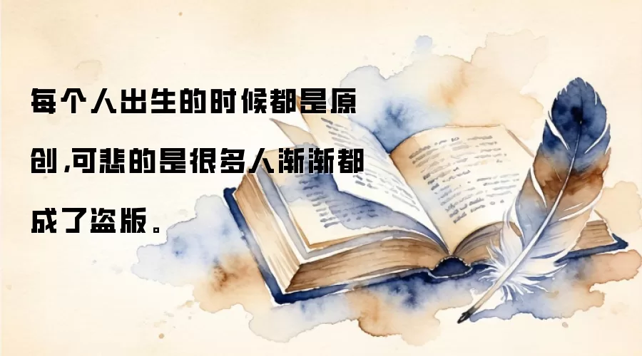 每个人出生的时候都是原创，可悲的是很多人渐渐都成了盗版。