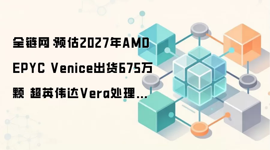 全链网：预估2027年AMD EPYC Venice出货675万颗 超英伟达Vera处理器17%