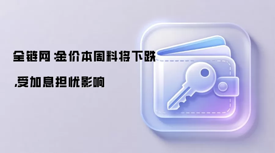 全链网：金价本周料将下跌，受加息担忧影响