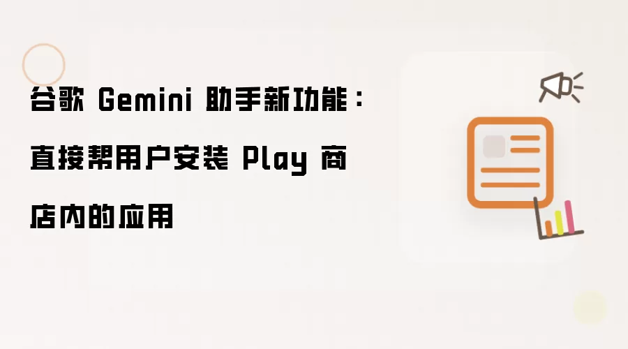 谷歌 Gemini 助手新功能：直接帮用户安装 Play 商店内的应用
