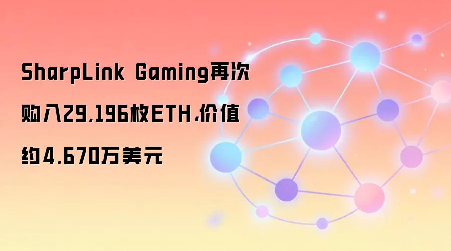 SharpLink Gaming再次购入29,196枚ETH，价值约4,670万美元