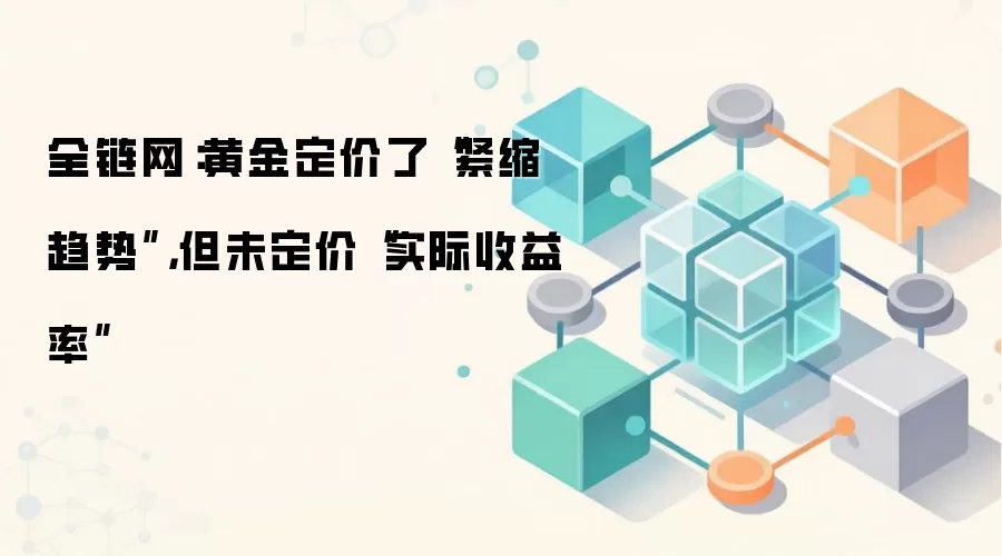全链网：黄金定价了“紧缩趋势”，但未定价“实际收益率”