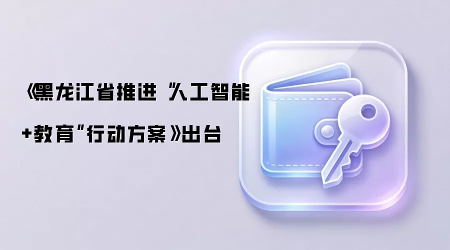 《黑龙江省推进“人工智能+教育”行动方案》出台