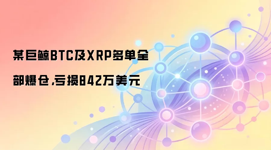 某巨鲸BTC及XRP多单全部爆仓，亏损842万美元