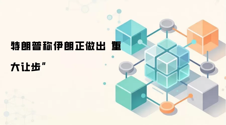 特朗普称伊朗正做出“重大让步”