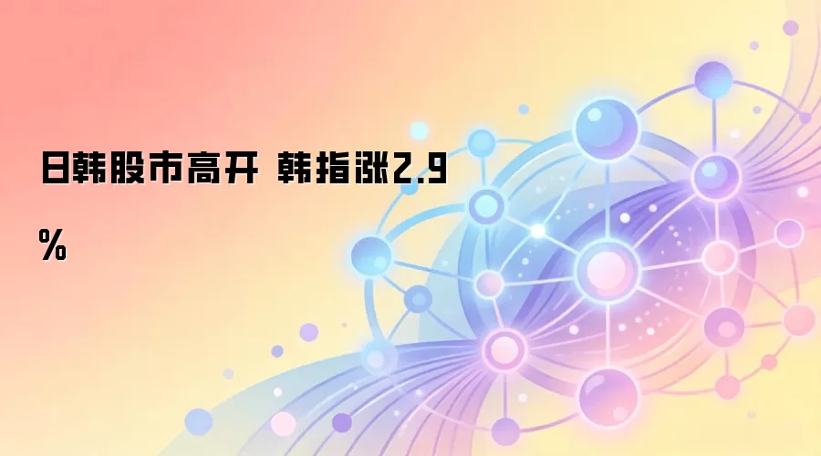 日韩股市高开 韩指涨2.9%