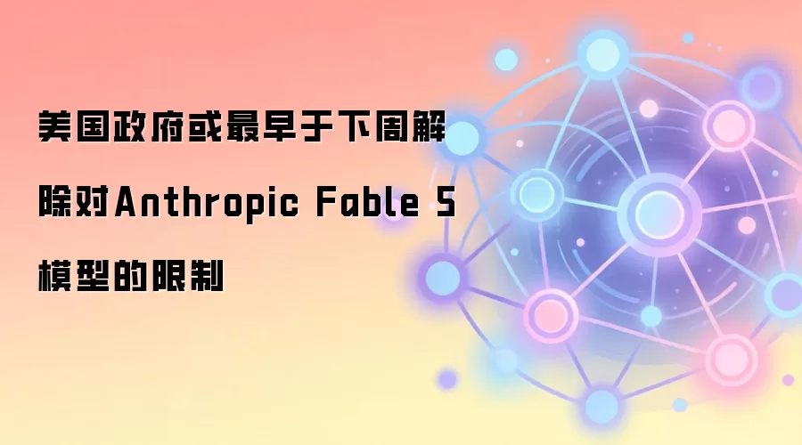美国政府或最早于下周解除对Anthropic Fable 5模型的限制