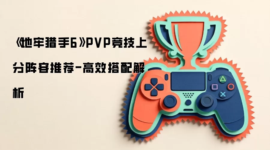 《地牢猎手6》PVP竞技上分阵容推荐-高效搭配解析