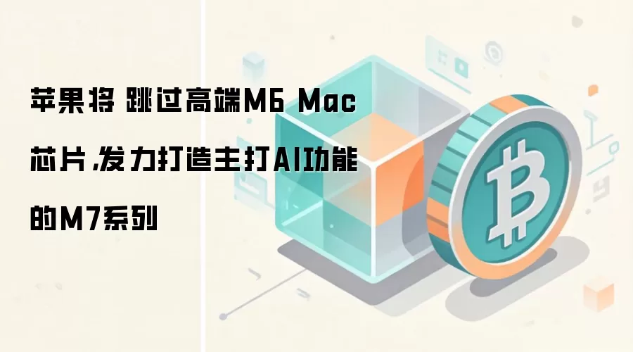 苹果将​​跳过高端M6 Mac芯片，发力打造主打AI功能的M7系列