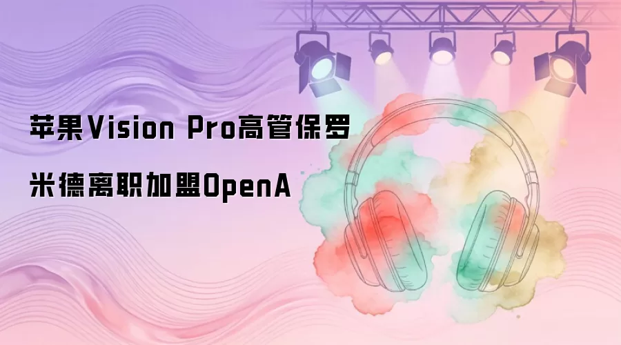 苹果Vision Pro高管保罗·米德离职加盟OpenA