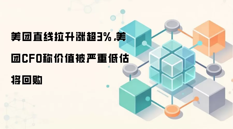 美团直线拉升涨超3%，美团CFO称价值被严重低估将回购