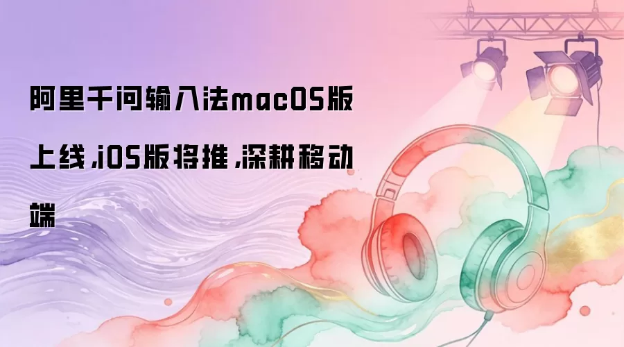 阿里千问输入法macOS版上线，iOS版将推，深耕移动端