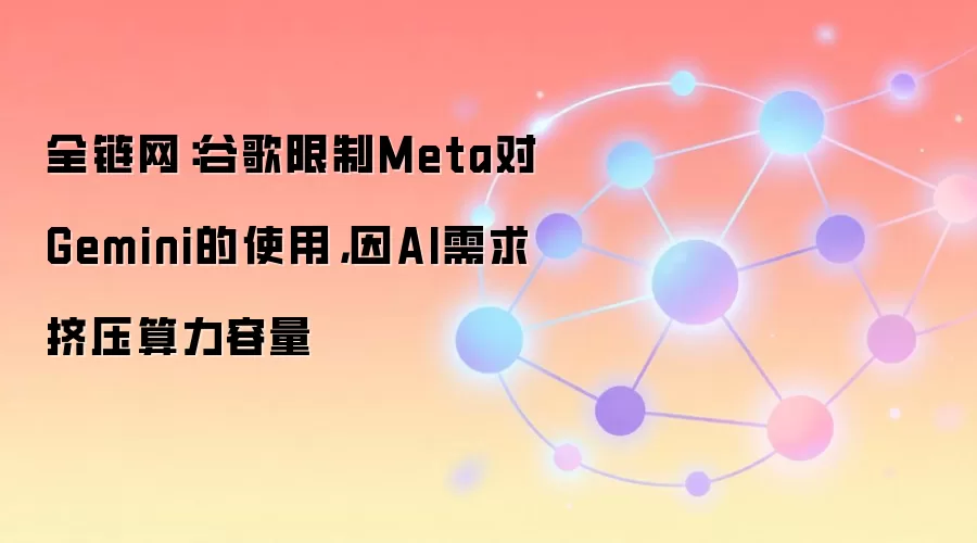 全链网：谷歌限制Meta对Gemini的使用，因AI需求挤压算力容量