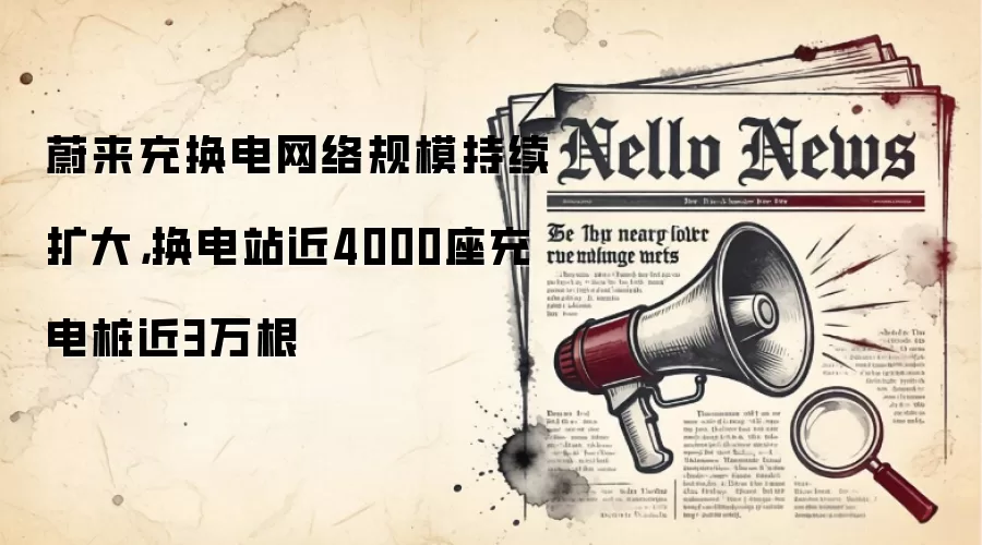 蔚来充换电网络规模持续扩大，换电站近4000座充电桩近3万根