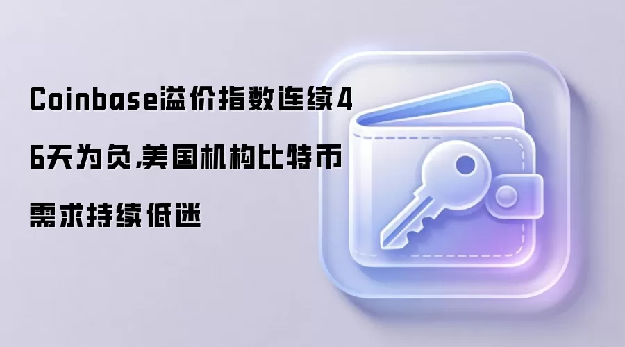 Coinbase溢价指数连续46天为负，美国机构比特币需求持续低迷