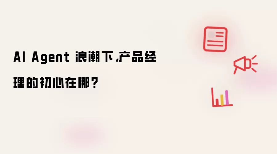 AI Agent 浪潮下，产品经理的初心在哪？