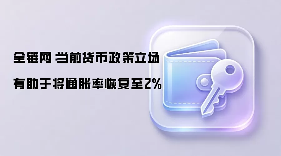全链网：当前货币政策立场有助于将通胀率恢复至2%