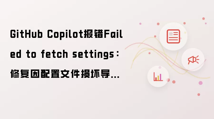 GitHub Copilot报错Failed to fetch settings：修复因配置文件损坏导致的功能缺失
