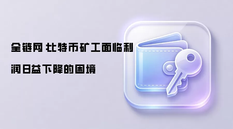 全链网：比特币矿工面临利润日益下降的困境