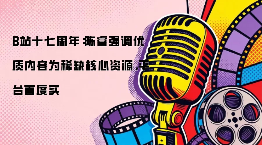 B站十七周年：陈睿强调优质内容为稀缺核心资源，平台首度实