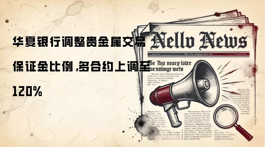华夏银&行调整贵金属交易保证金比例，多合约上调至120%