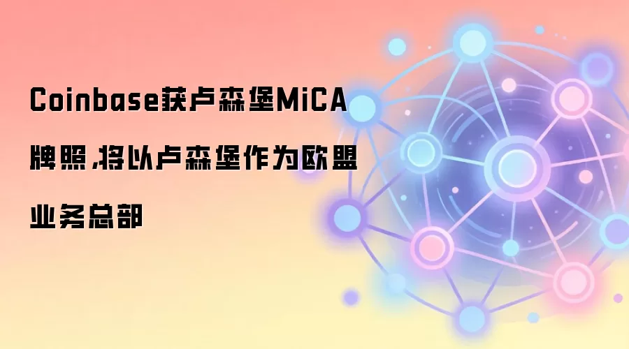 Coinbase获卢森堡MiCA牌照，将以卢森堡作为欧盟业务总部