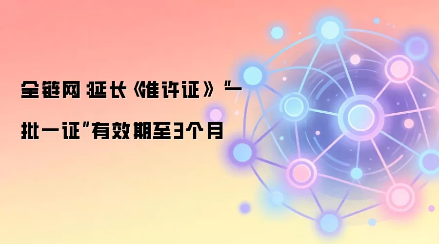 全链网：延长《准许证》“一批一证”有效期至3个月