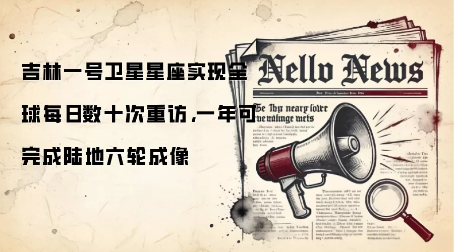吉林一号卫星星座实现全球每日数十次重访，一年可完成陆地六轮成像