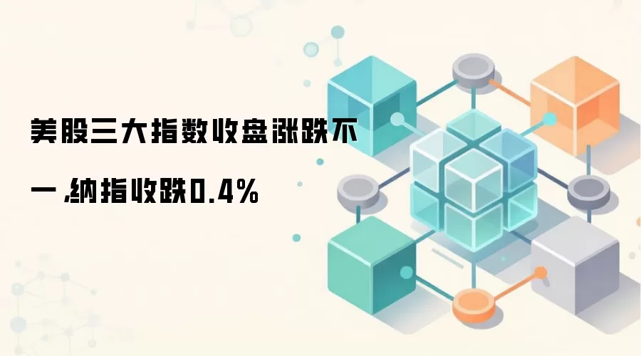 美股三大指数收盘涨跌不一，纳指收跌0.4%