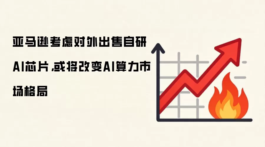 亚马逊考虑对外出售自研AI芯片，或将改变AI算力市场格局