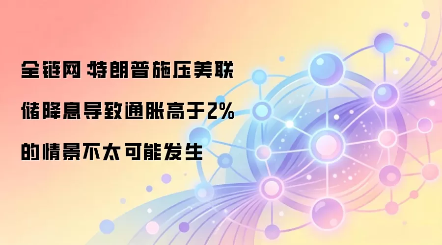 全链网：特朗普施压美联储降息导致通胀高于2%的情景不太可能发生
