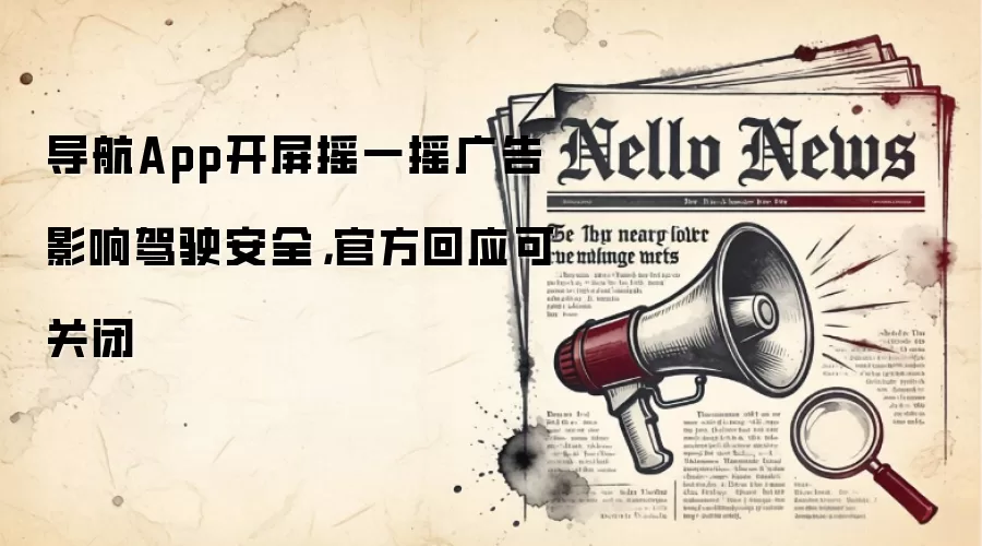 导航App开屏摇一摇广告影响驾驶安全，官方回应可关闭