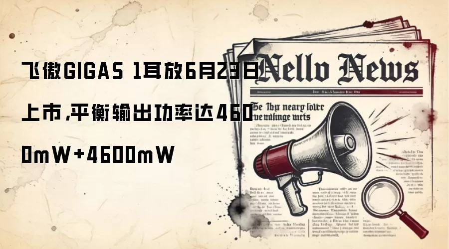 飞傲GIGAS 1耳放6月23日上市，平衡输出功率达4600mW+4600mW