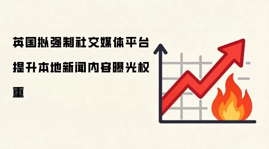 英国拟强制社交媒体平台提升本地新闻内容曝光权重