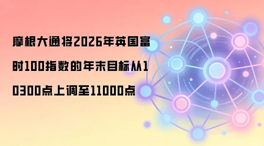 摩根大通将2026年英国富时100指数的年末目标从10300点上调至11000点