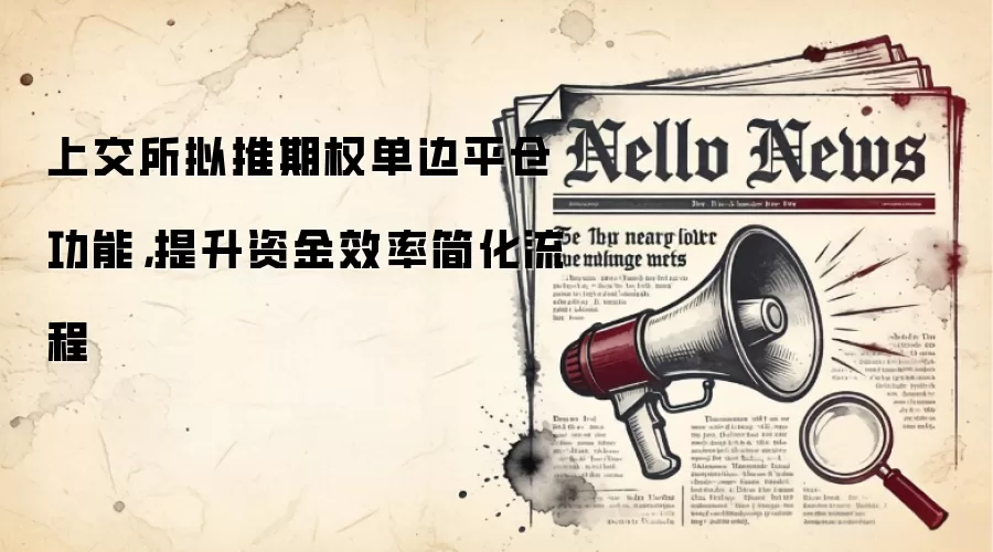 上交所拟推期权单边平仓功能，提升资金效率简化流程