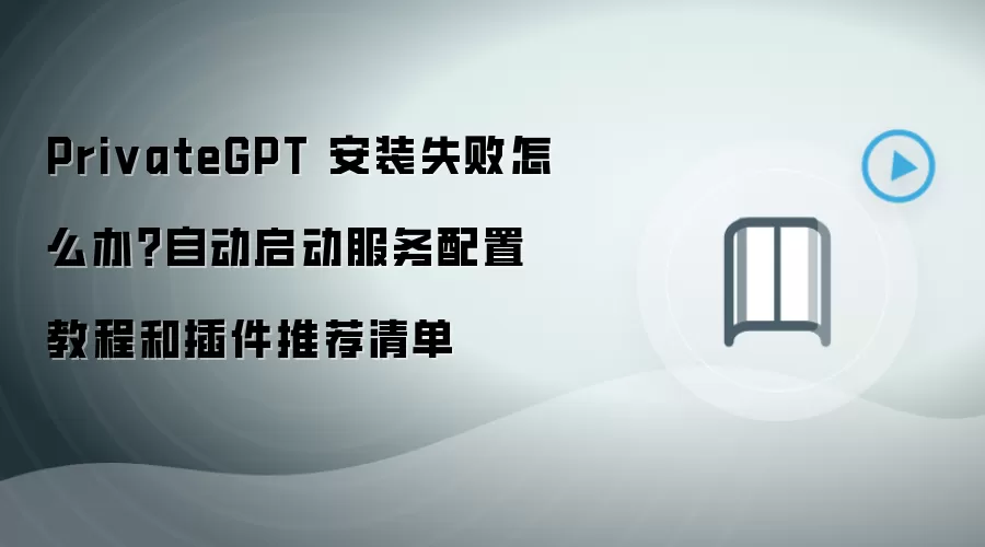 PrivateGPT 安装失败怎么办?自动启动服务配置教程和插件推荐清单
