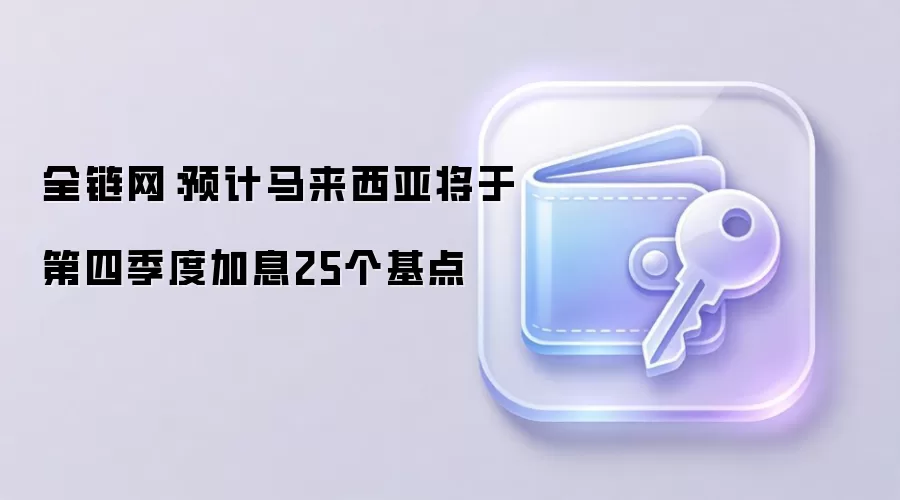 全链网：预计马来西亚将于第四季度加息25个基点