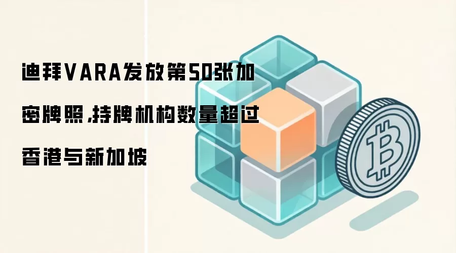 迪拜VARA发放第50张加密牌照，持牌机构数量超过香港与新加坡