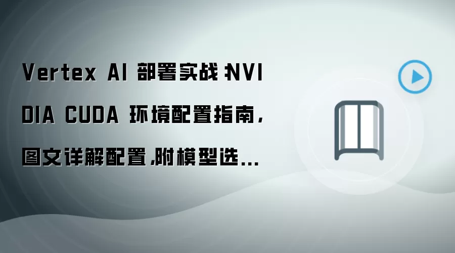 Vertex AI 部署实战:NVIDIA CUDA 环境配置指南,图文详解配置,附模型选择建议