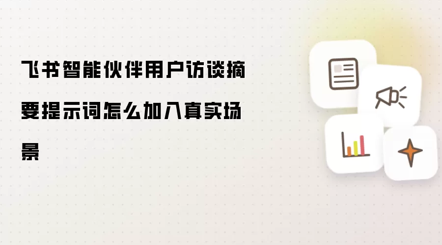 飞书智能伙伴用户访谈摘要提示词怎么加入真实场景