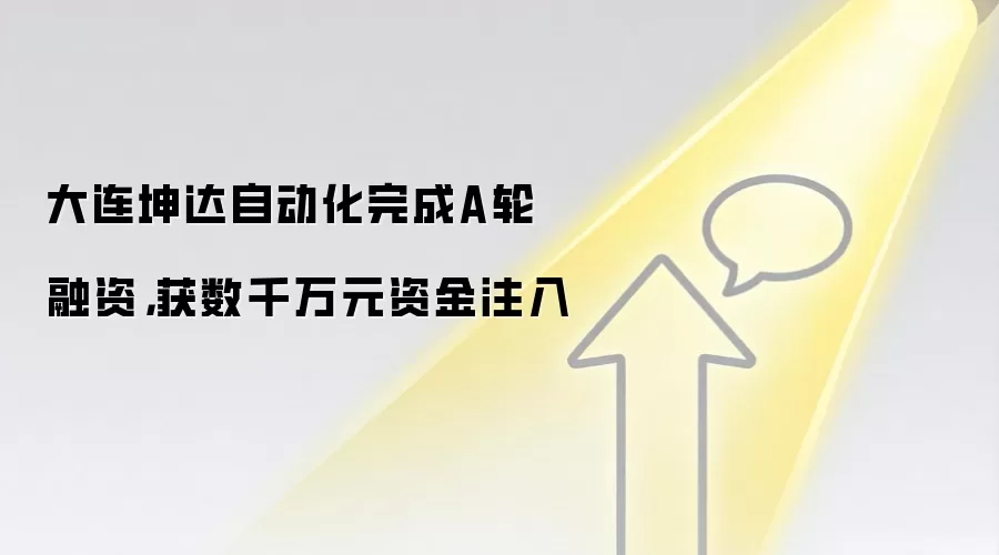 大连坤达自动化完成A轮融资，获数千万元资金注入